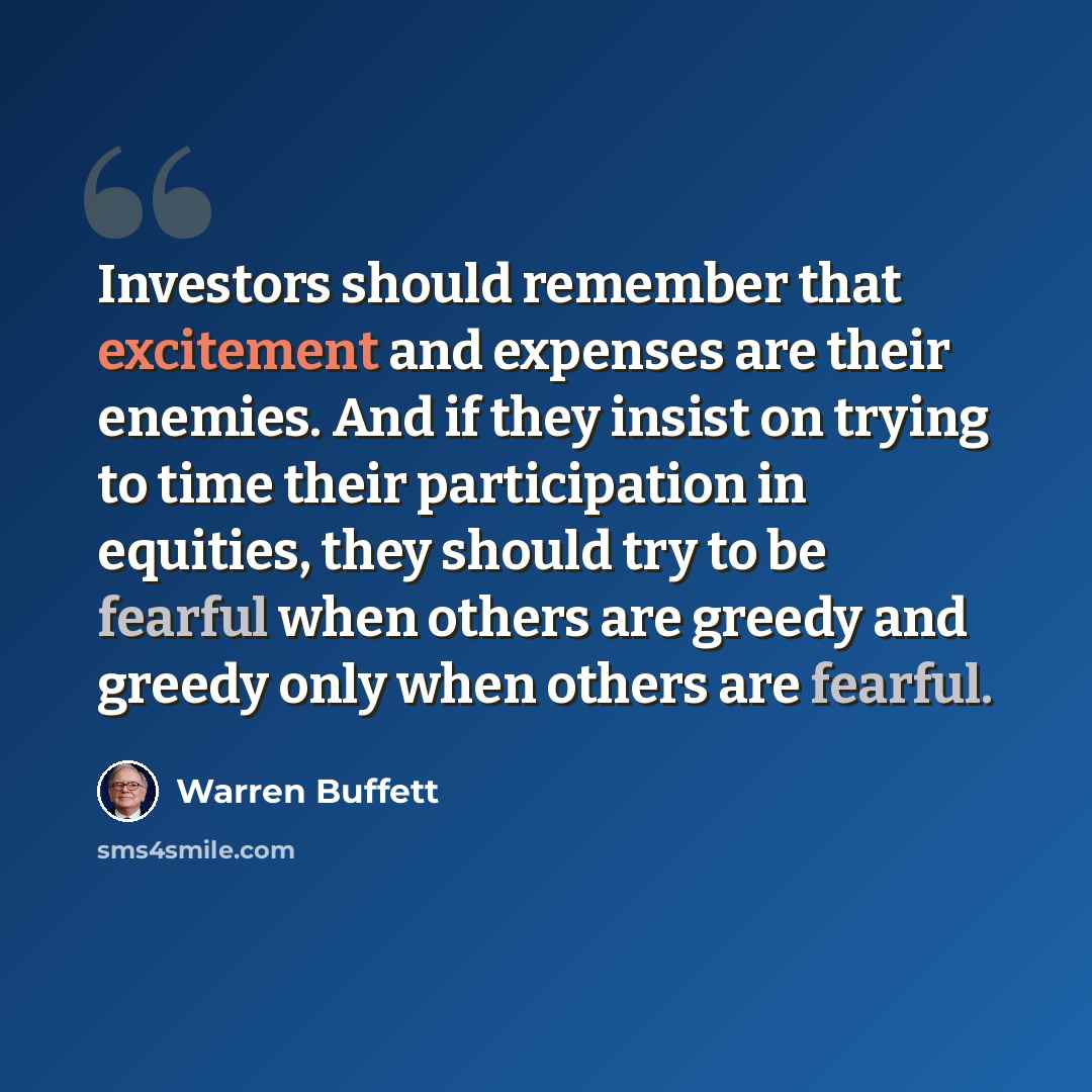 “Investors should remember that excitement and expenses are their enemies. And if they insist on trying to time their participation in equities, they should try to be fearful when others are greedy and greedy only when others are fearful.” quote by Warren Buffett