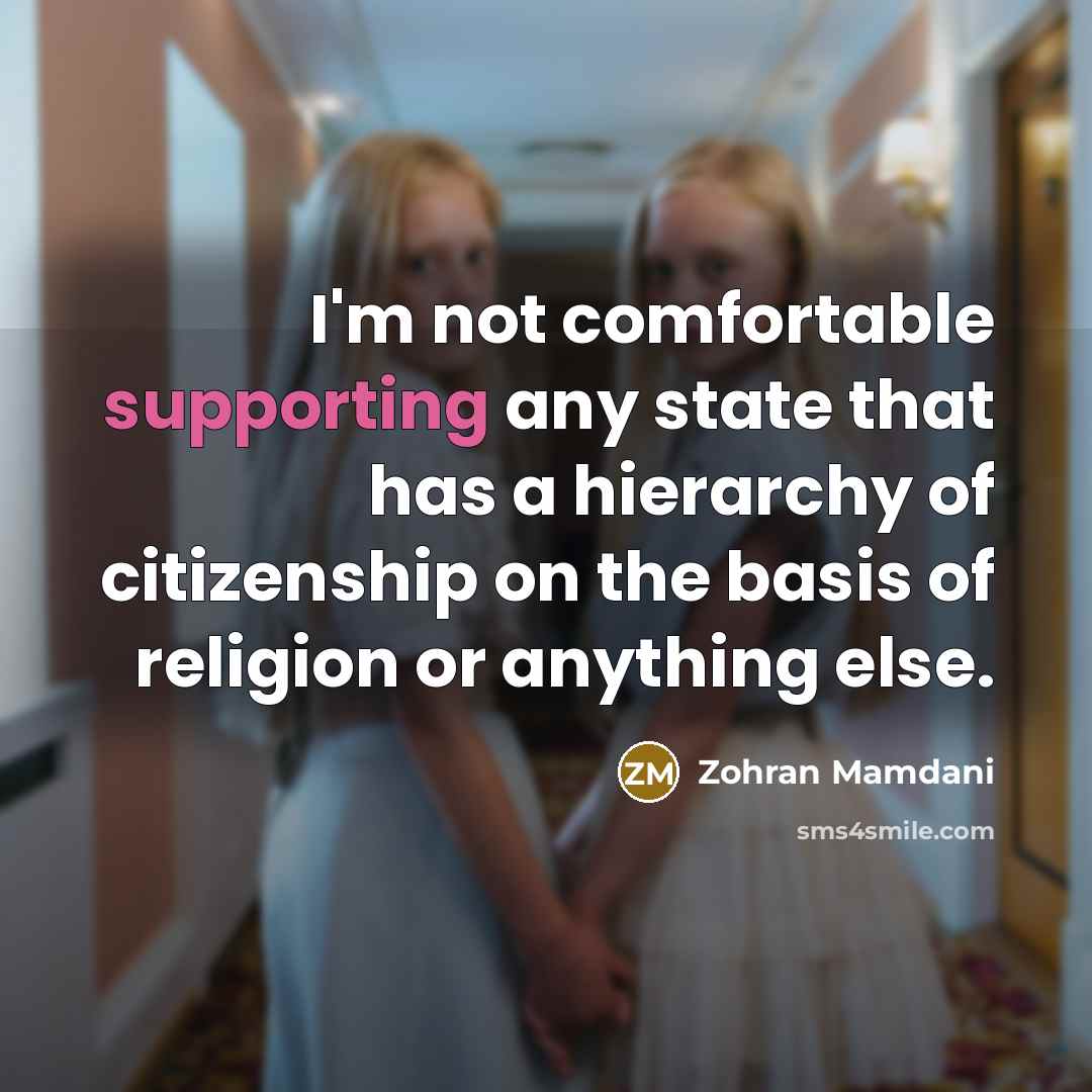 “I'm not comfortable supporting any state that has a hierarchy of citizenship on the basis of religion or anything else.” quote by Zohran Mamdani