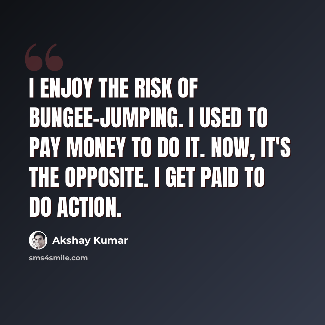 “I enjoy the risk of bungee-jumping. I used to pay money to do it. Now, it's the opposite. I get paid to do action.” quote by Akshay Kumar