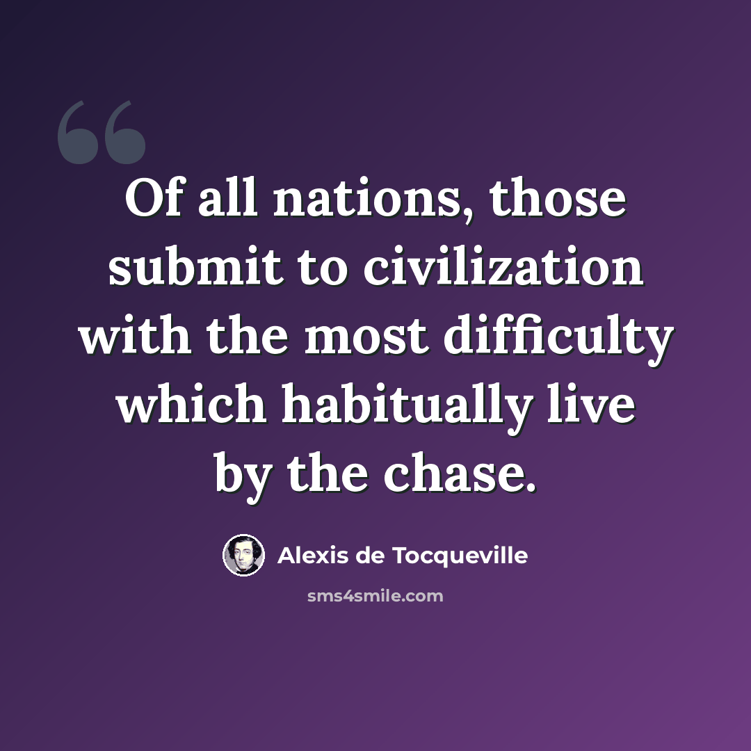 “Of all nations, those submit to civilization with the most difficulty which habitually live by the chase.” quote by Alexis de Tocqueville