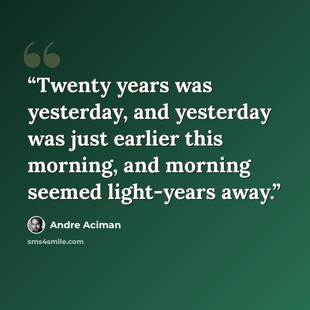 “Twenty years was yesterday, and yesterday was just earlier this morning, and morning seemed light-years away.” quote by André Aciman