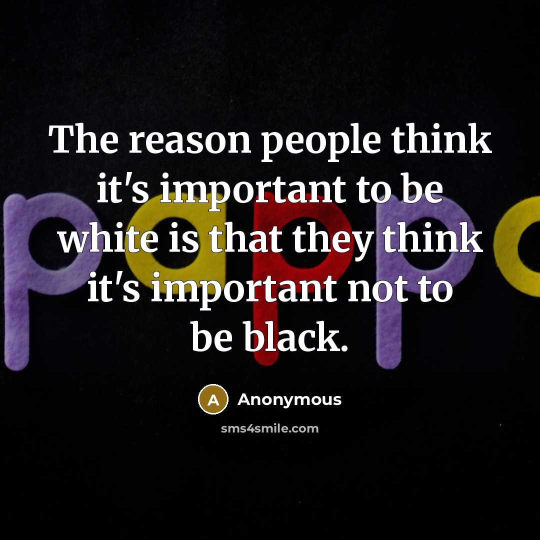 “The reason people think it's important to be white is that they think it's important not to be black.” quote by Anonymous