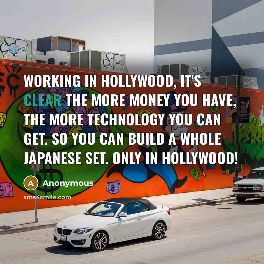 “Working in Hollywood, it's clear the more money you have, the more technology you can get. So you can build a whole Japanese set. Only in Hollywood!” quote by Anonymous
