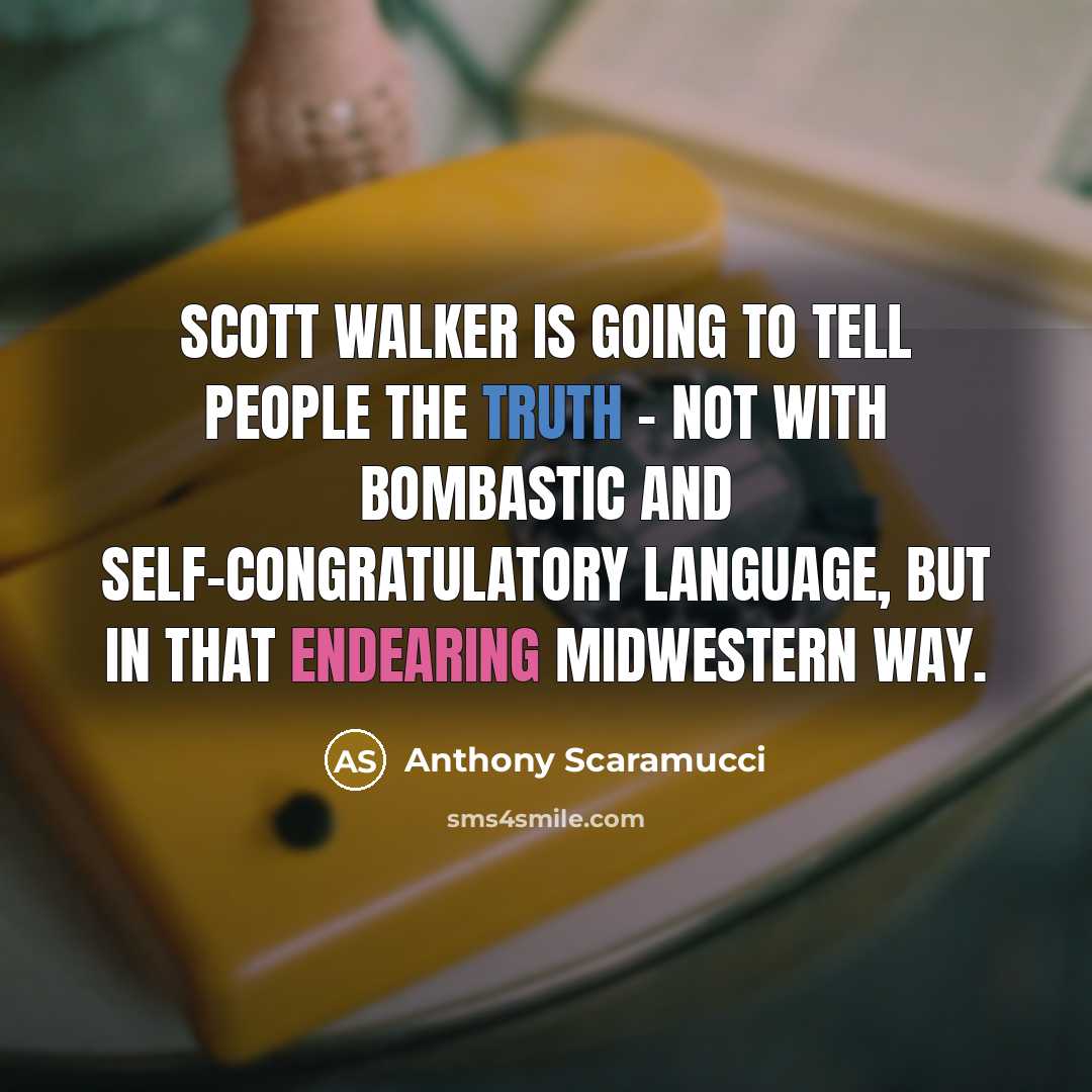 “Scott Walker is going to tell people the truth - not with bombastic and self-congratulatory language, but in that endearing Midwestern way.” quote by Anthony Scaramucci