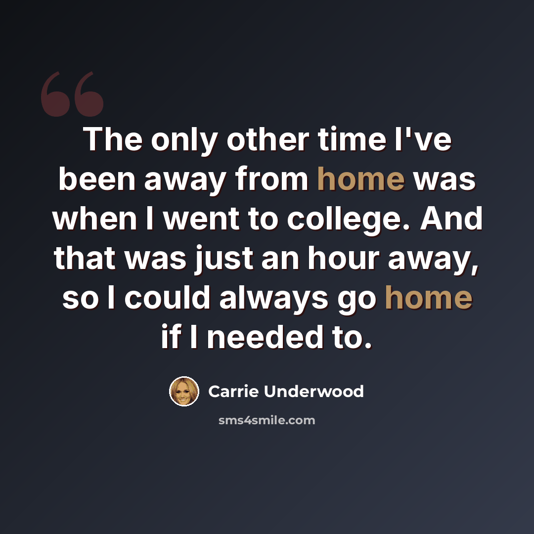 “The only other time I've been away from home was when I went to college. And that was just an hour away, so I could always go home if I needed to.” quote by Carrie Underwood
