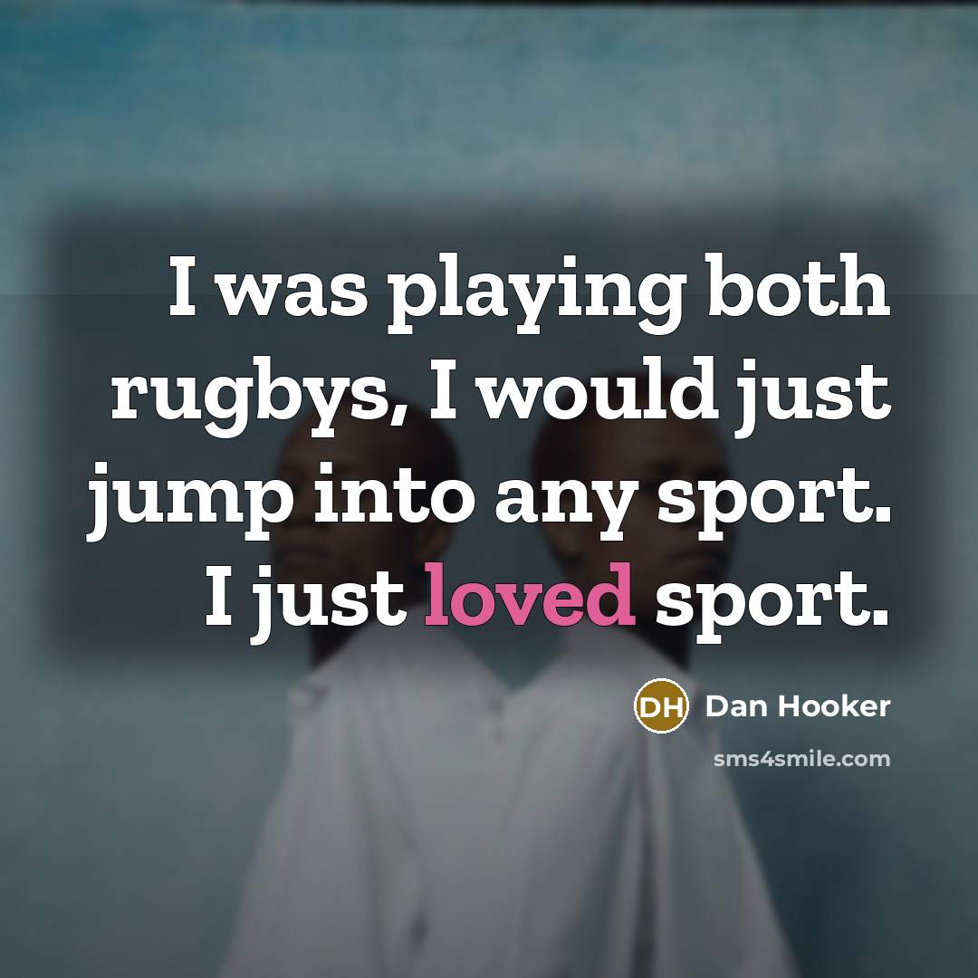 “I was playing both rugbys, I would just jump into any sport. I just loved sport.” quote by Dan Hooker