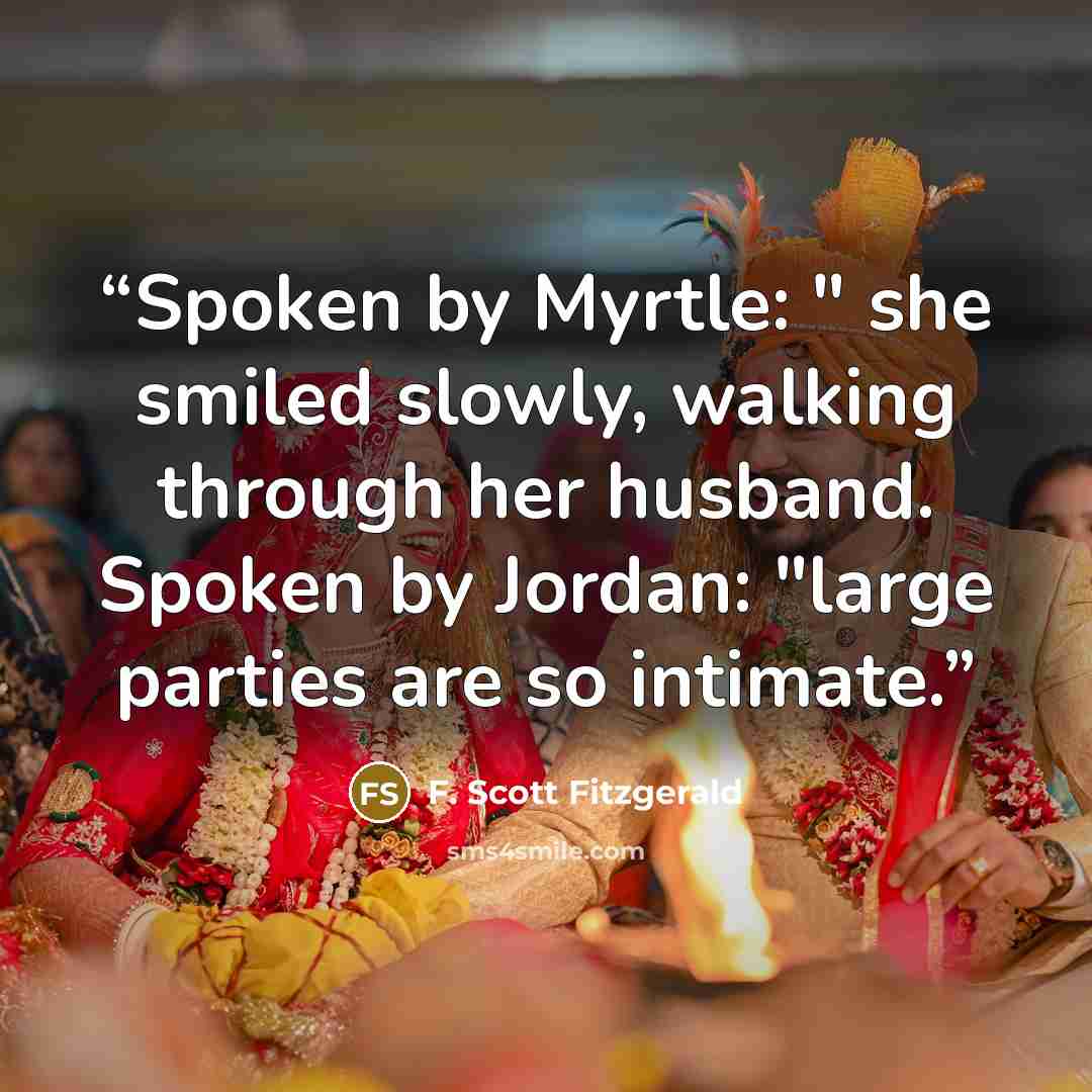 “Spoken by Myrtle: " she smiled slowly, walking through her husband. Spoken by Jordan: "large parties are so intimate.” quote by F. Scott Fitzgerald