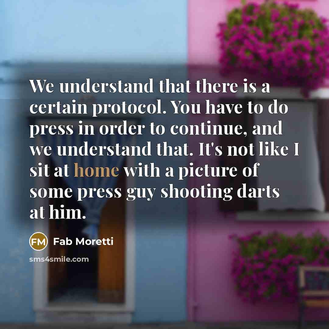 “We understand that there is a certain protocol. You have to do press in order to continue, and we understand that. It's not like I sit at home with a picture of some press guy shooting darts at him.” quote by Fab Moretti