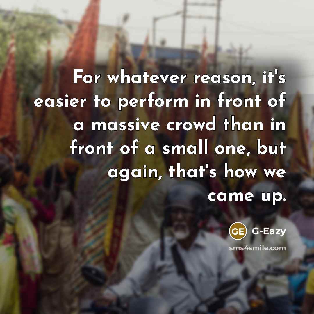 “For whatever reason, it's easier to perform in front of a massive crowd than in front of a small one, but again, that's how we came up.” quote by G-Eazy