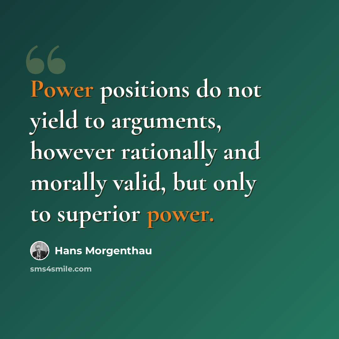 “Power positions do not yield to arguments, however rationally and morally valid, but only to superior power.” quote by Hans Morgenthau