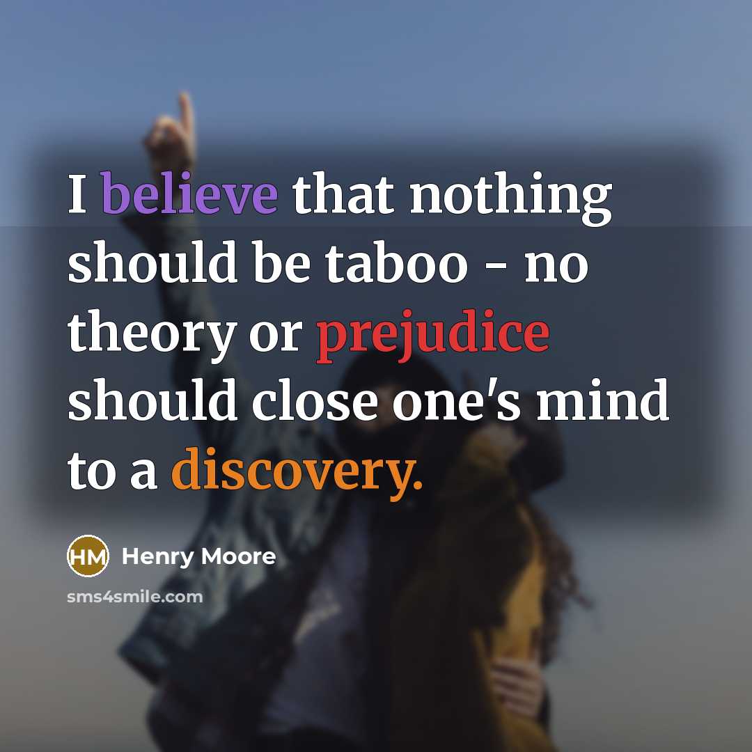 “I believe that nothing should be taboo - no theory or prejudice should close one's mind to a discovery.” quote by Henry Moore