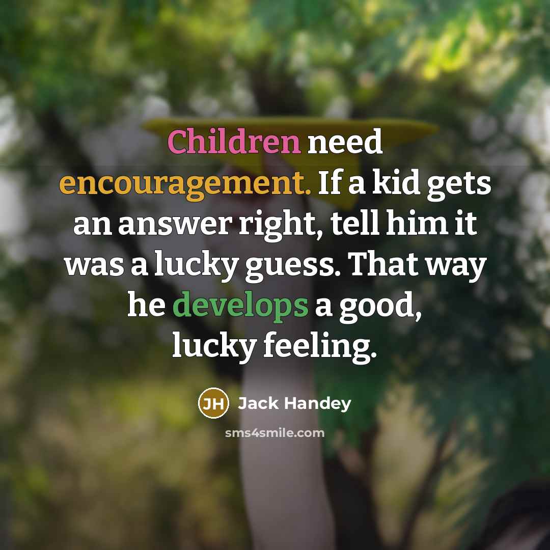 “Children need encouragement. If a kid gets an answer right, tell him it was a lucky guess. That way he develops a good, lucky feeling.” quote by Jack Handey