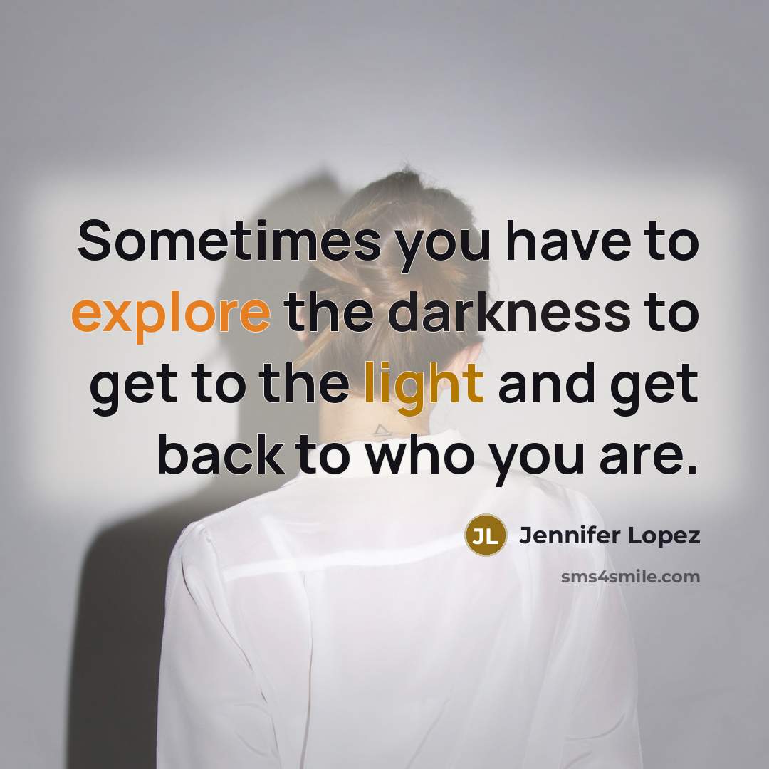 “Sometimes you have to explore the darkness to get to the light and get back to who you are.” quote by Jennifer Lopez