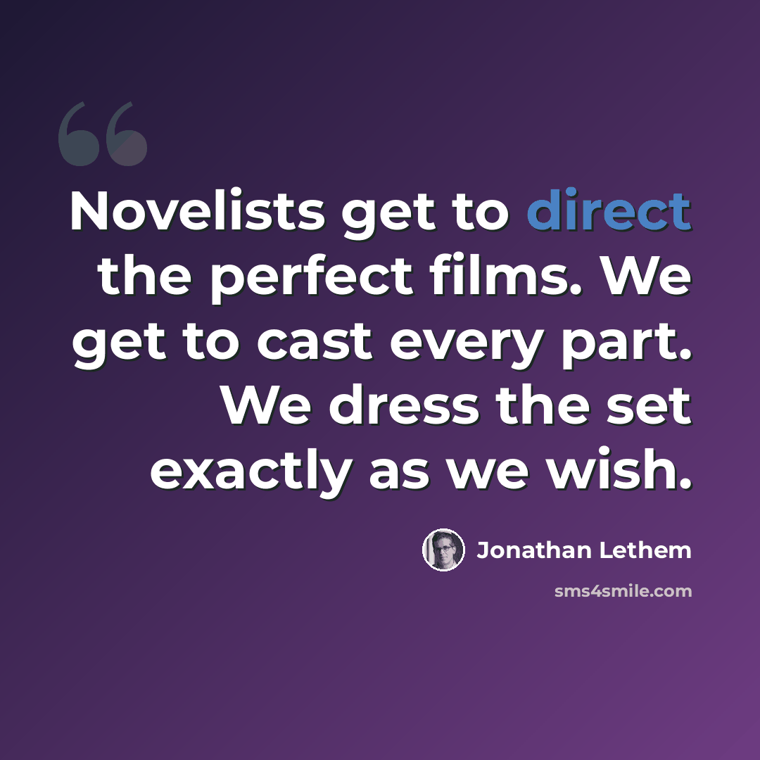 “Novelists get to direct the perfect films. We get to cast every part. We dress the set exactly as we wish.” quote by Jonathan Lethem