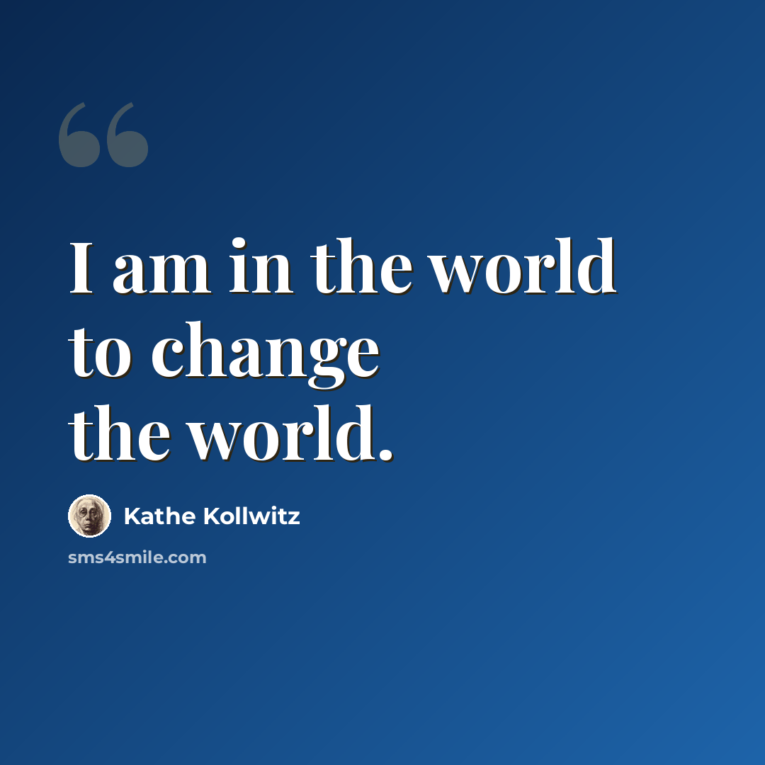 “I am in the world to change the world.” quote by Kathe Kollwitz