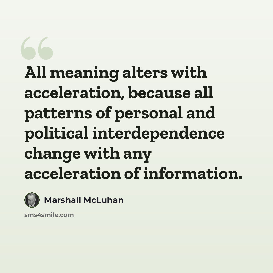 “All meaning alters with acceleration, because all patterns of personal and political interdependence change with any acceleration of information.” quote by Marshall McLuhan
