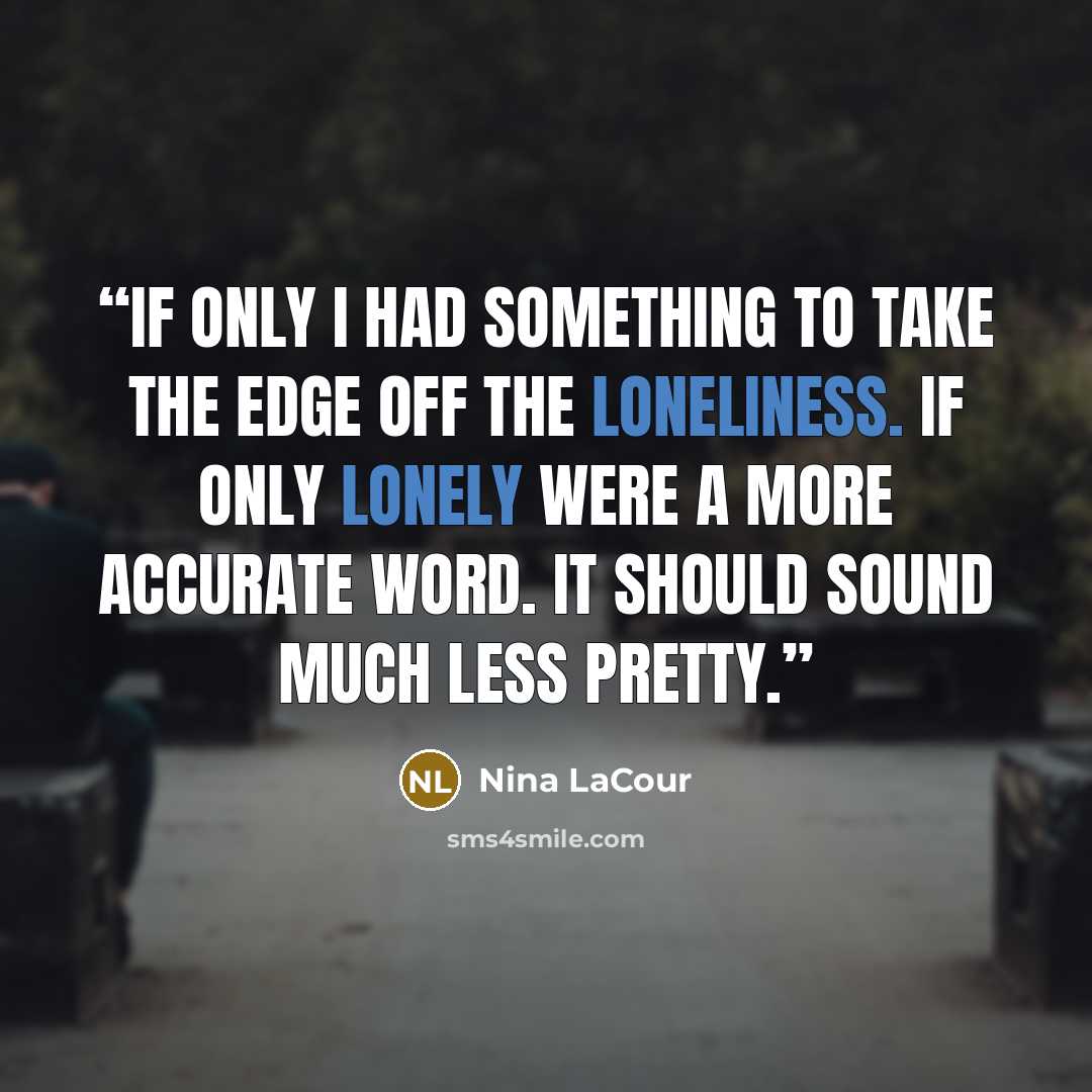 “If only I had something to take the edge off the loneliness. If only lonely were a more accurate word. It should sound much less pretty.” quote by Nina LaCour