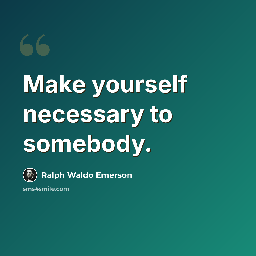 “Make yourself necessary to somebody.” quote by Ralph Waldo Emerson