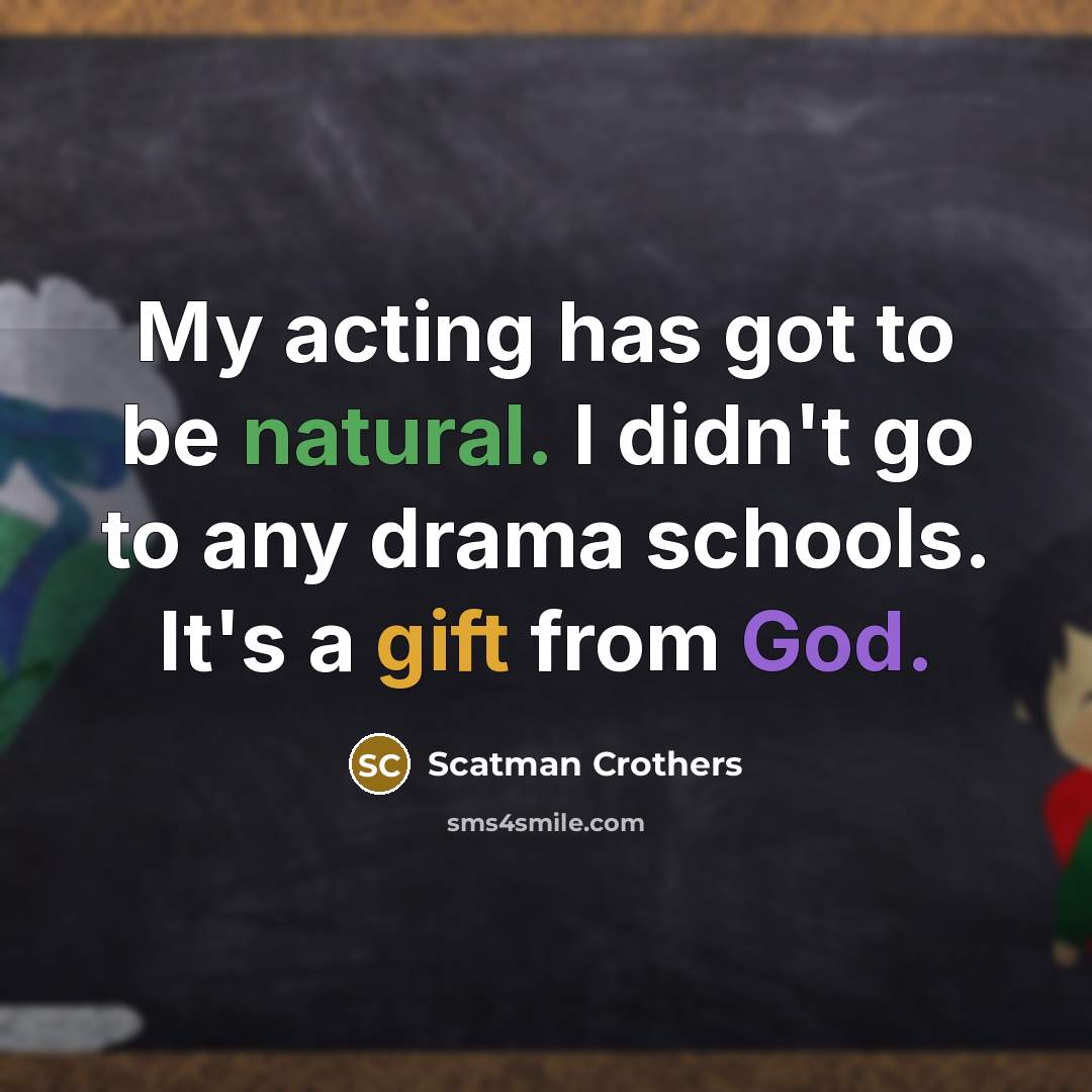 “My acting has got to be natural. I didn't go to any drama schools. It's a gift from God.” quote by Scatman Crothers