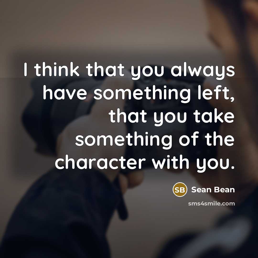 “I think that you always have something left, that you take something of the character with you.” quote by Sean Bean