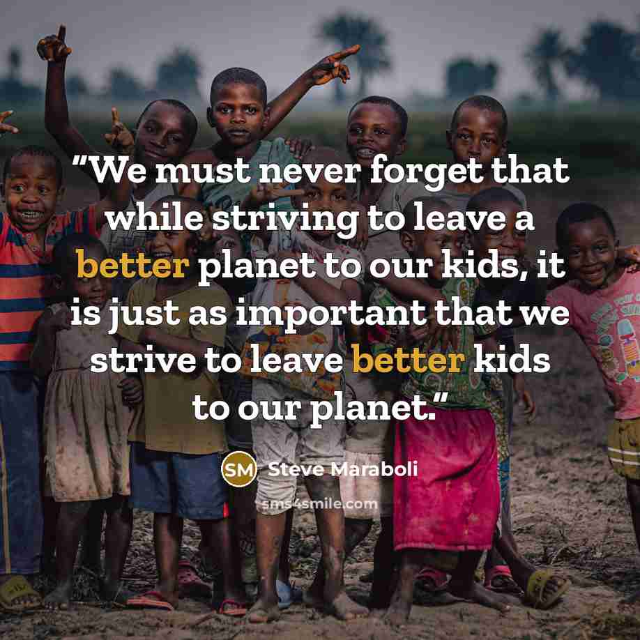 “We must never forget that while striving to leave a better planet to our kids, it is just as important that we strive to leave better kids to our planet.” quote by Steve Maraboli