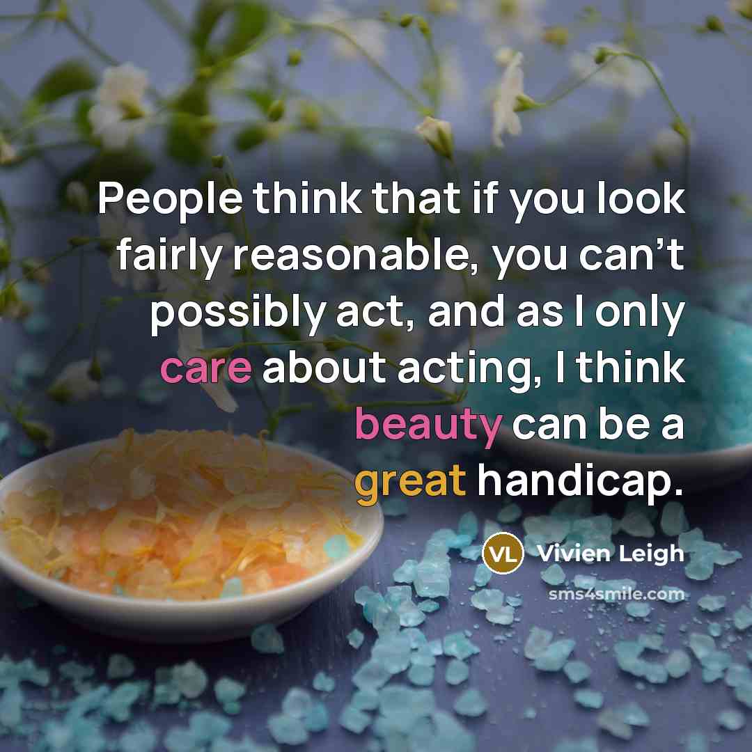 “People think that if you look fairly reasonable, you can't possibly act, and as I only care about acting, I think beauty can be a great handicap.” quote by Vivien Leigh