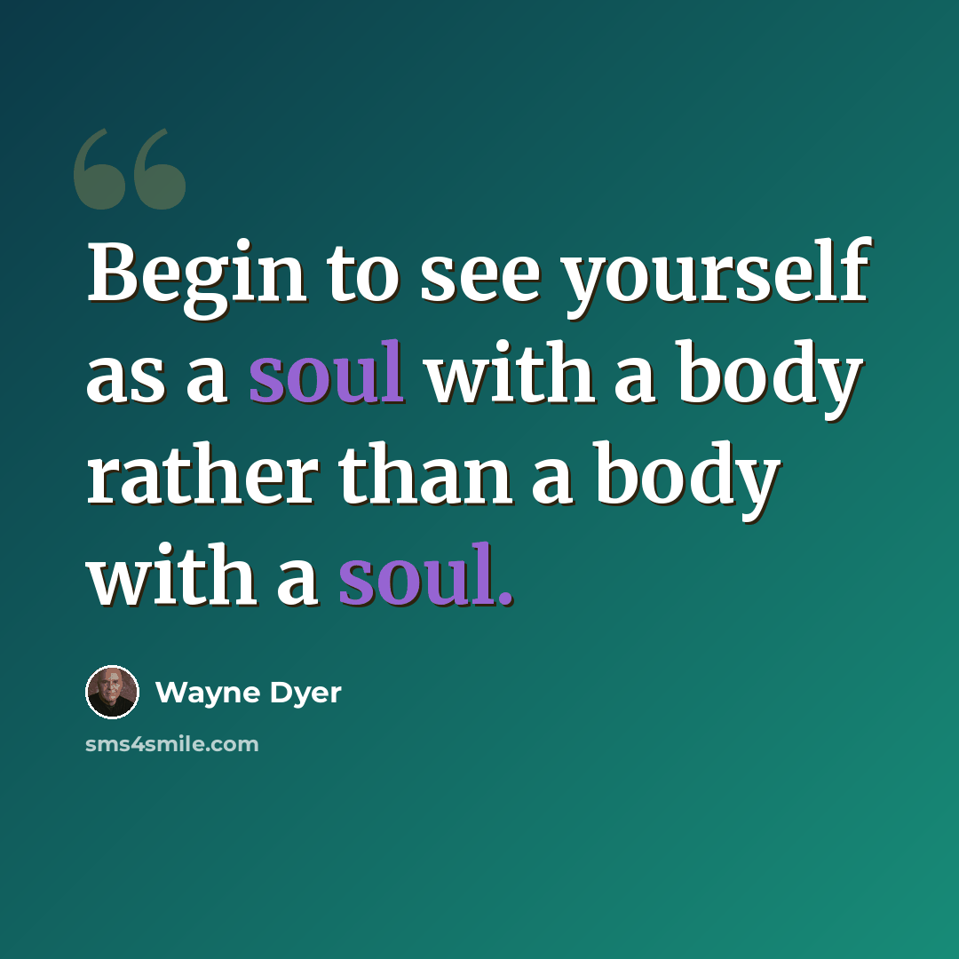 “Begin to see yourself as a soul with a body rather than a body with a soul.” quote by Wayne Dyer