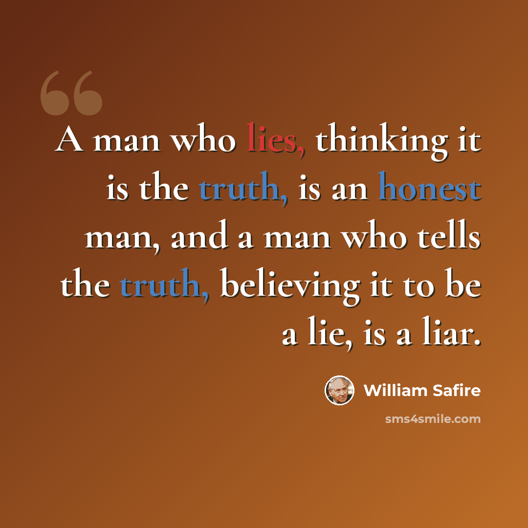 “A man who lies, thinking it is the truth, is an honest man, and a man who tells the truth, believing it to be a lie, is a liar.” quote by William Safire