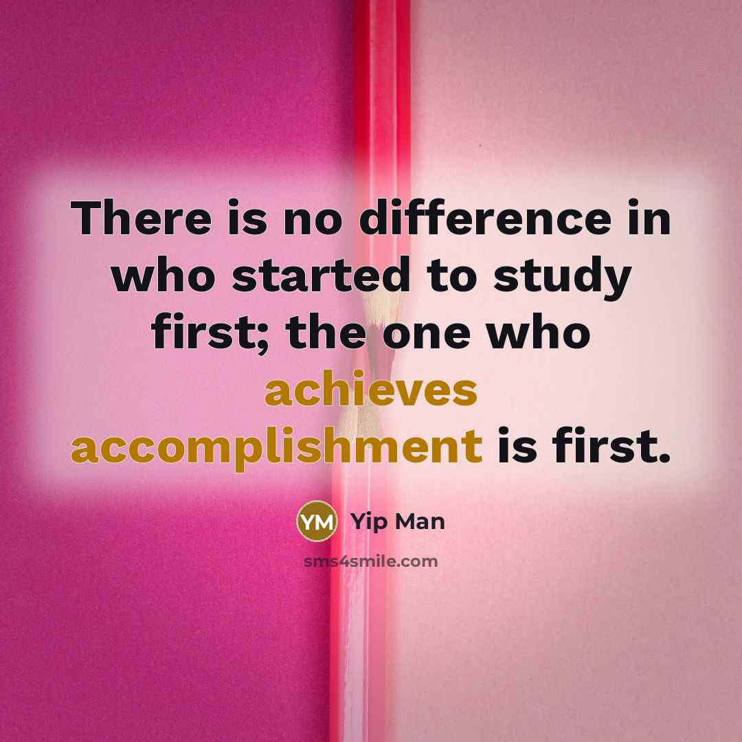 “There is no difference in who started to study first; the one who achieves accomplishment is first.” quote by Yip Man