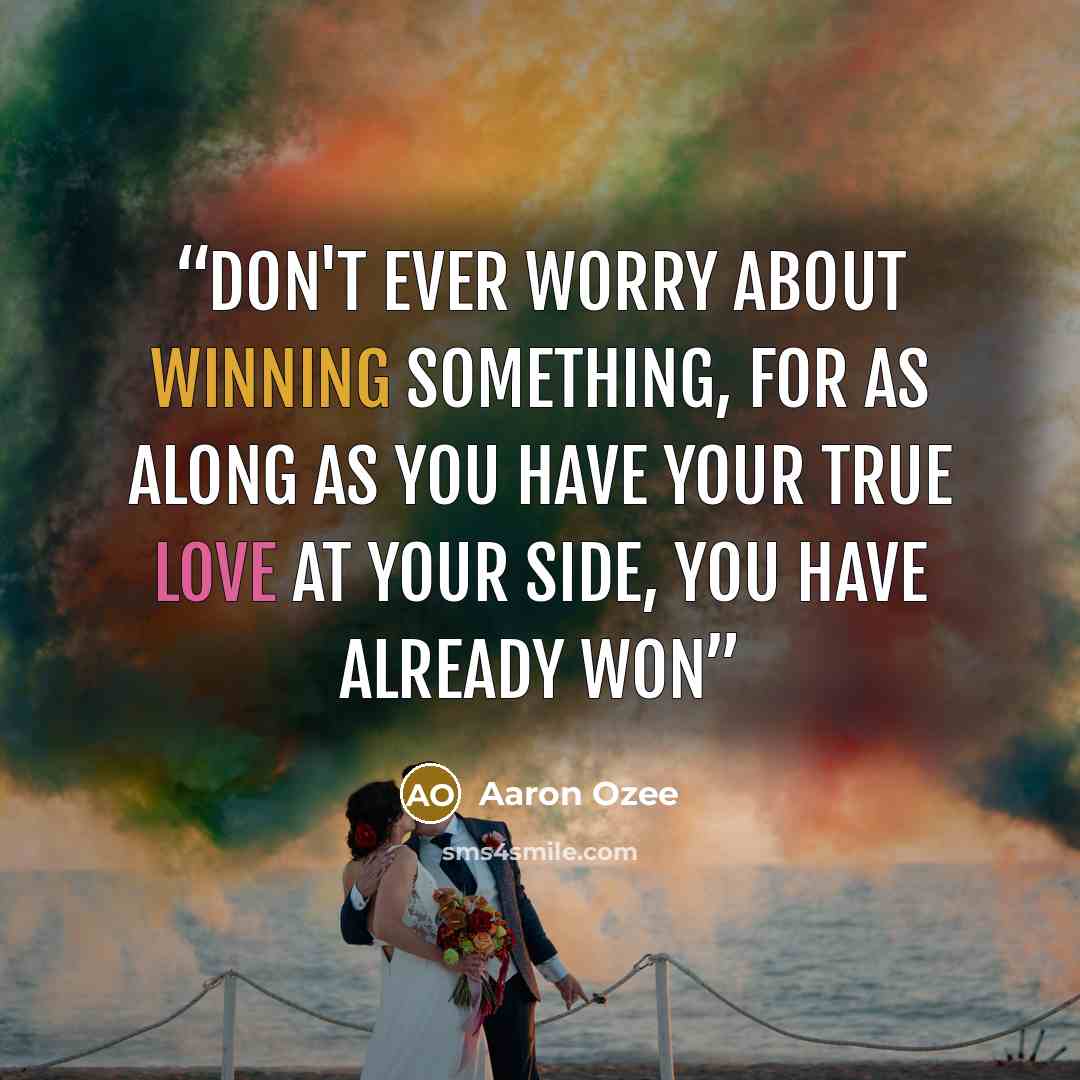 “Don't ever worry about winning something, for as along as you have your true love at your side, you have already won” quote by Aaron Ozee