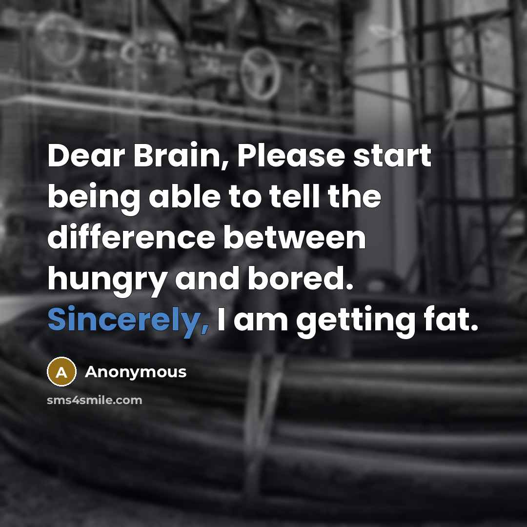 “Dear Brain, Please start being able to tell the difference between hungry and bored. Sincerely, I am getting fat.” quote by Anonymous