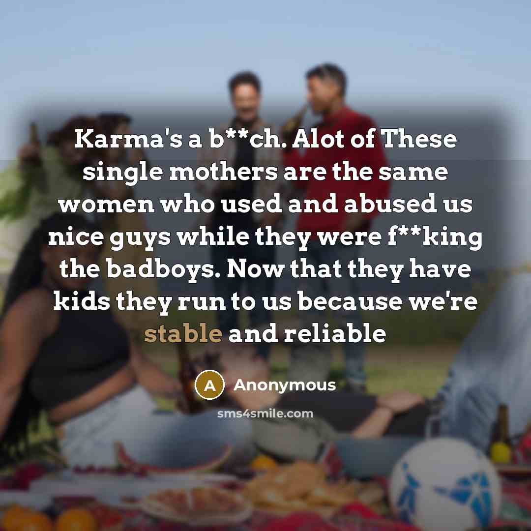 “Karma's a b**ch. Alot of These single mothers are the same women who used and abused us nice guys while they were f**king the badboys. Now that they have kids they run to us because we're stable and reliable” quote by Anonymous