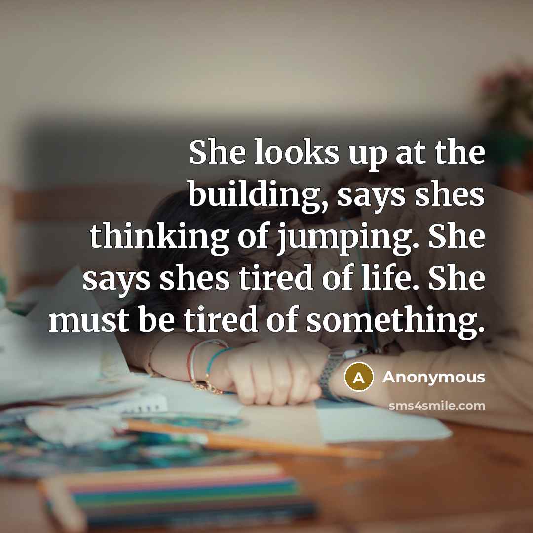 “She looks up at the building, says shes thinking of jumping. She says shes tired of life. She must be tired of something.” quote by Anonymous