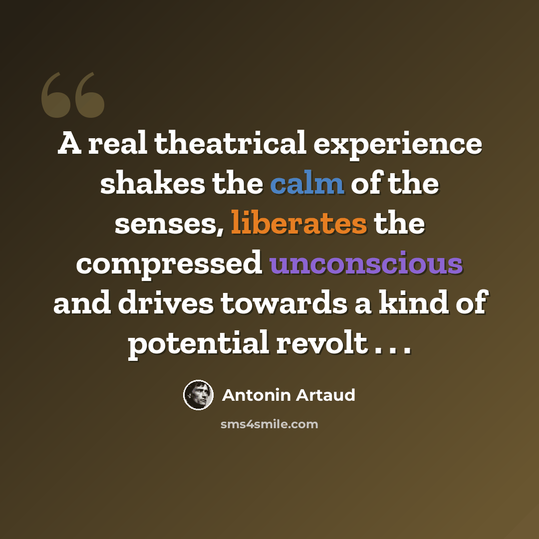 “A real theatrical experience shakes the calm of the senses, liberates the compressed unconscious and drives towards a kind of potential revolt . . .” quote by Antonin Artaud
