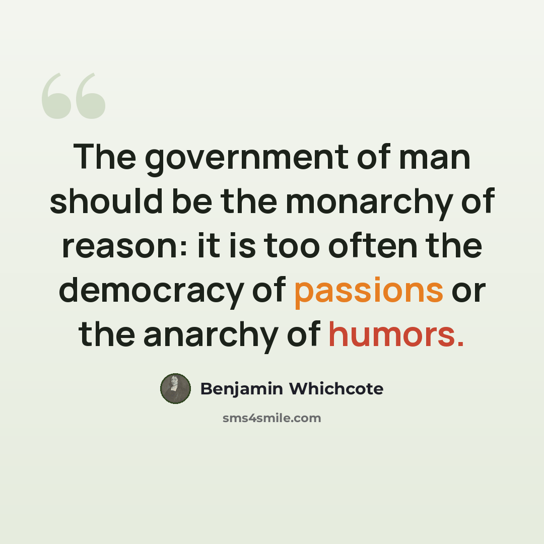 “The government of man should be the monarchy of reason: it is too often the democracy of passions or the anarchy of humors.” quote by Benjamin Whichcote