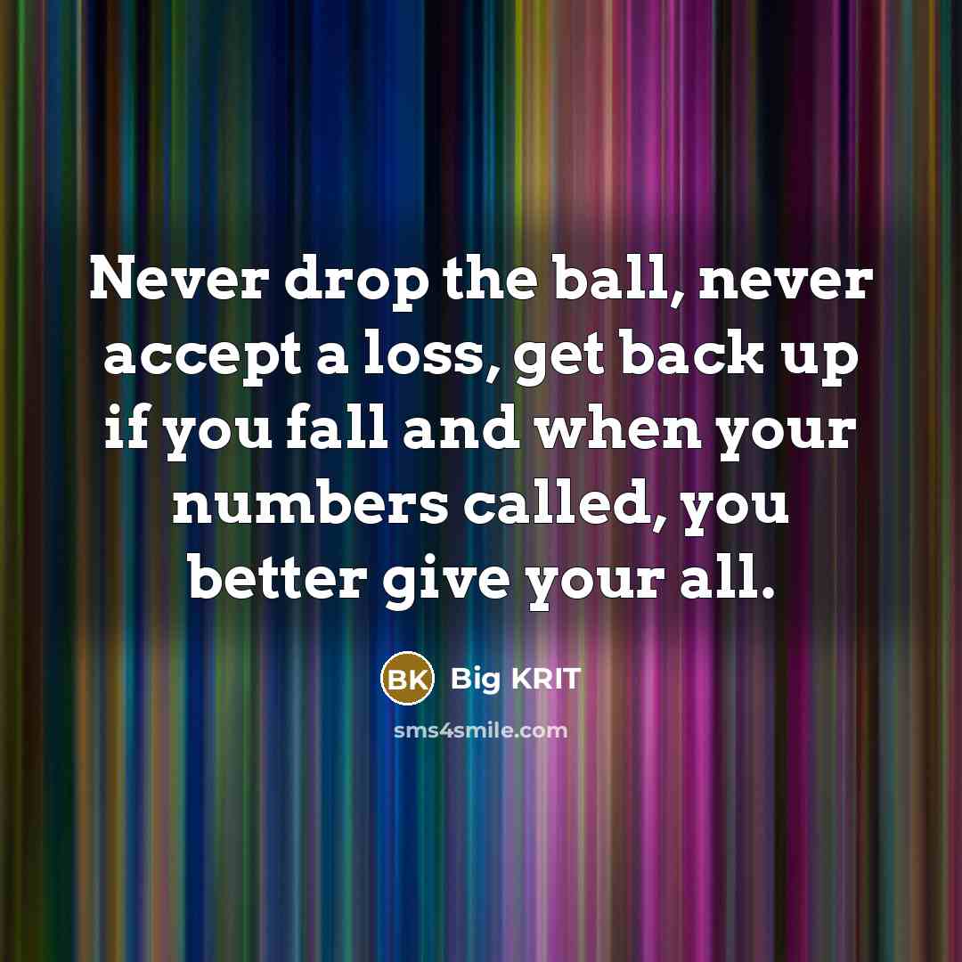 “Never drop the ball, never accept a loss, get back up if you fall and when your numbers called, you better give your all.” quote by Big Krit