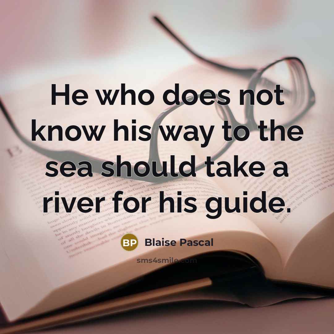 “He who does not know his way to the sea should take a river for his guide.” quote by Blaise Pascal