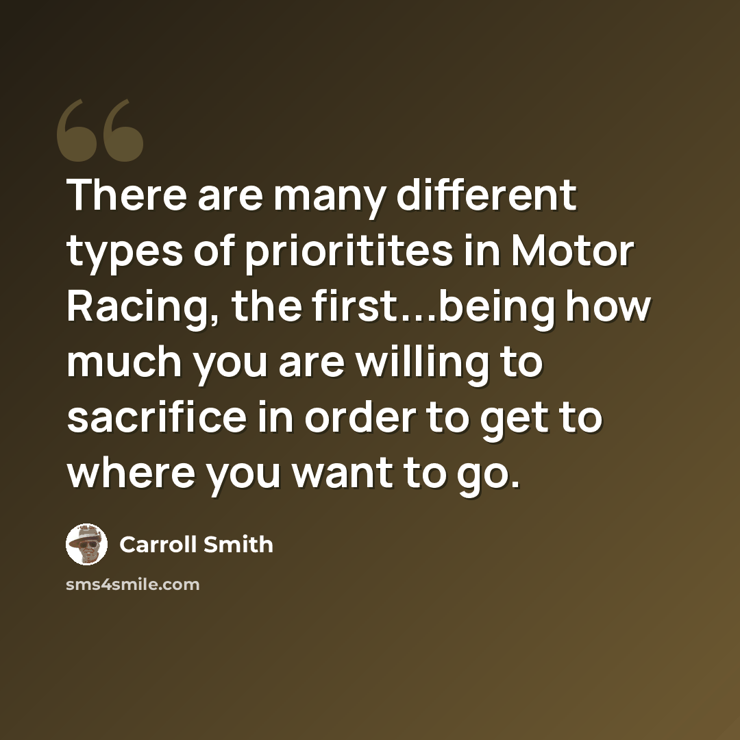 “There are many different types of prioritites in Motor Racing, the first...being how much you are willing to sacrifice in order to get to where you want to go.” quote by Carroll Smith