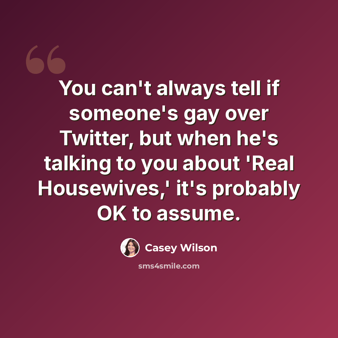 “You can't always tell if someone's gay over Twitter, but when he's talking to you about 'Real Housewives,' it's probably OK to assume.” quote by Casey Wilson