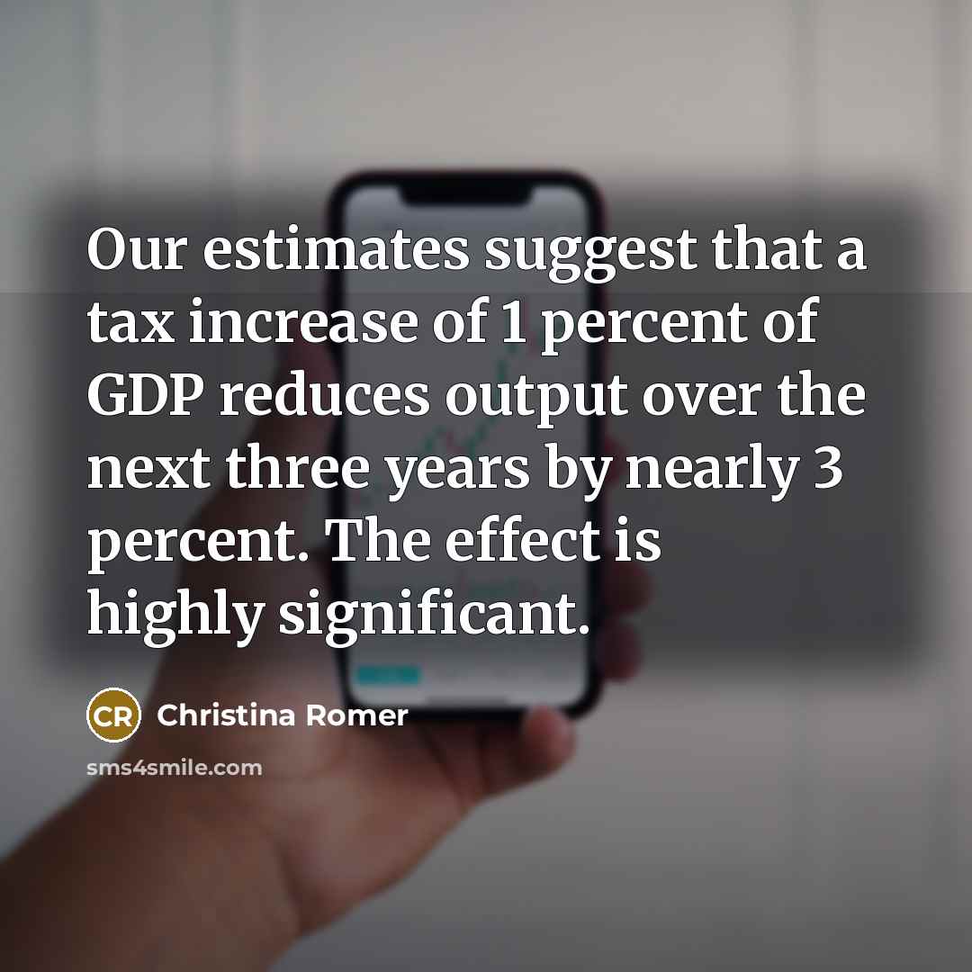 “Our estimates suggest that a tax increase of 1 percent of GDP reduces output over the next three years by nearly 3 percent. The effect is highly significant.” quote by Christina Romer
