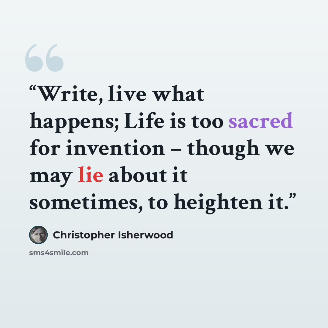 “Write, live what happens; Life is too sacred for invention – though we may lie about it sometimes, to heighten it.” quote by Christopher Isherwood