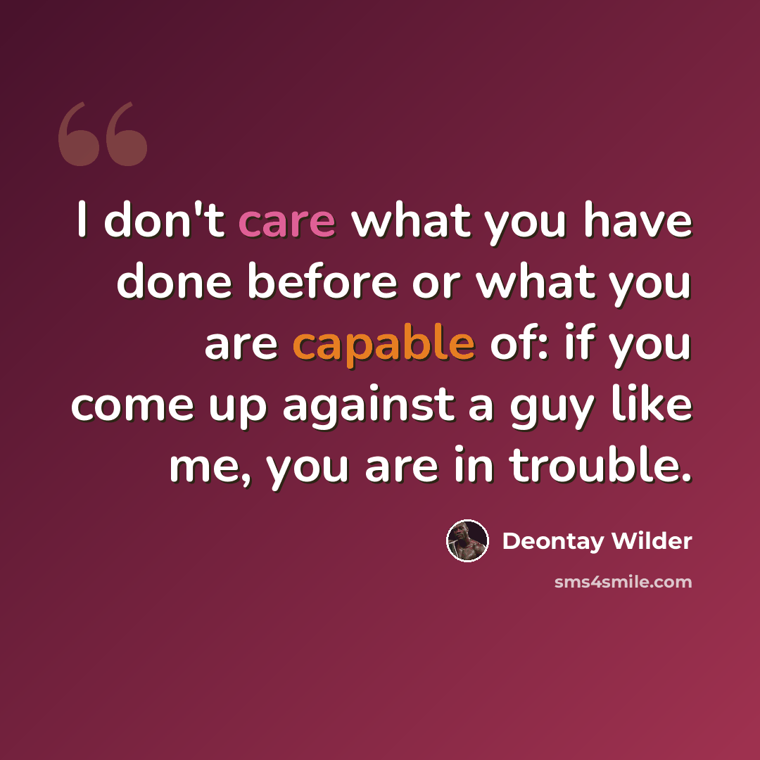 “I don't care what you have done before or what you are capable of: if you come up against a guy like me, you are in trouble.” quote by Deontay Wilder