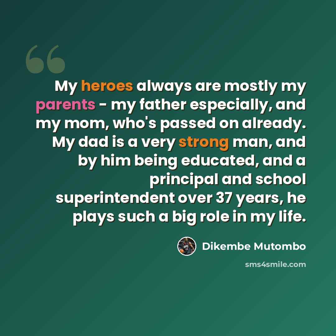 “My heroes always are mostly my parents - my father especially, and my mom, who's passed on already. My dad is a very strong man, and by him being educated, and a principal and school superintendent over 37 years, he plays such a big role in my life.” quote by Dikembe Mutombo