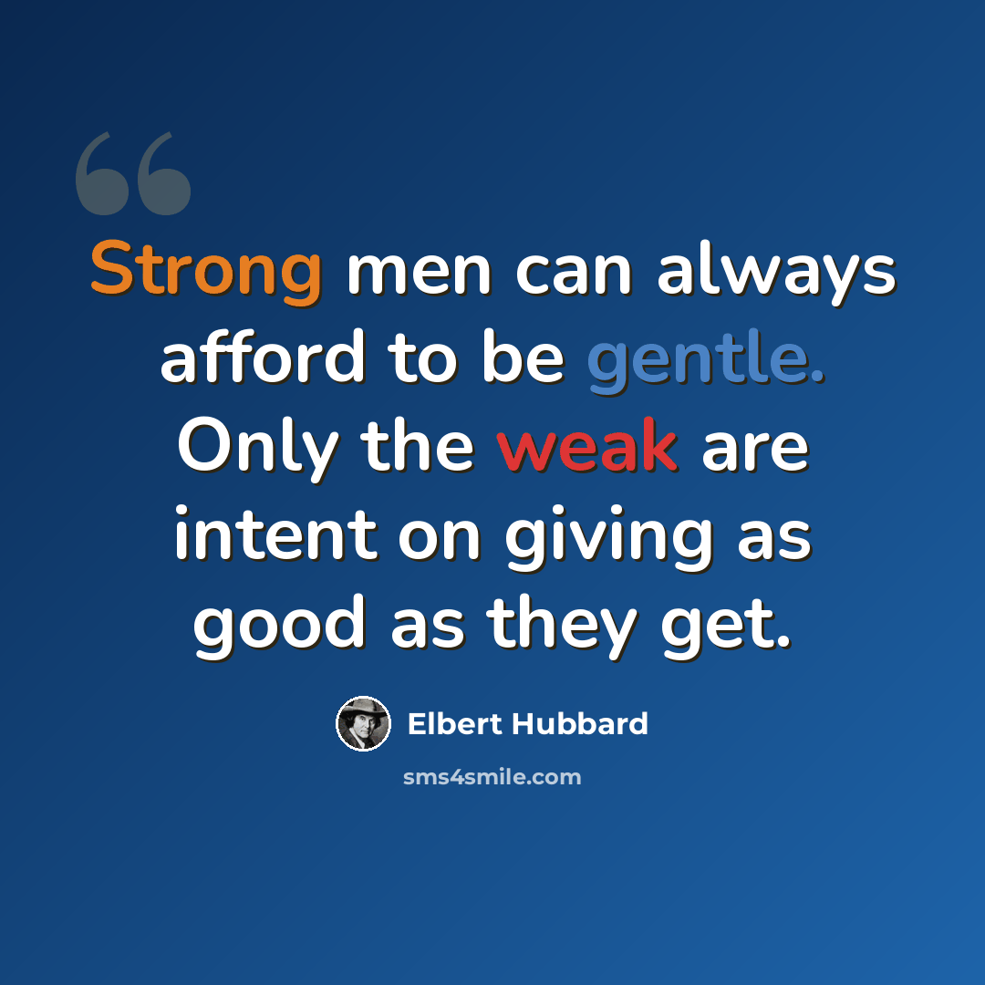 “Strong men can always afford to be gentle. Only the weak are intent on giving as good as they get.” quote by Elbert Hubbard