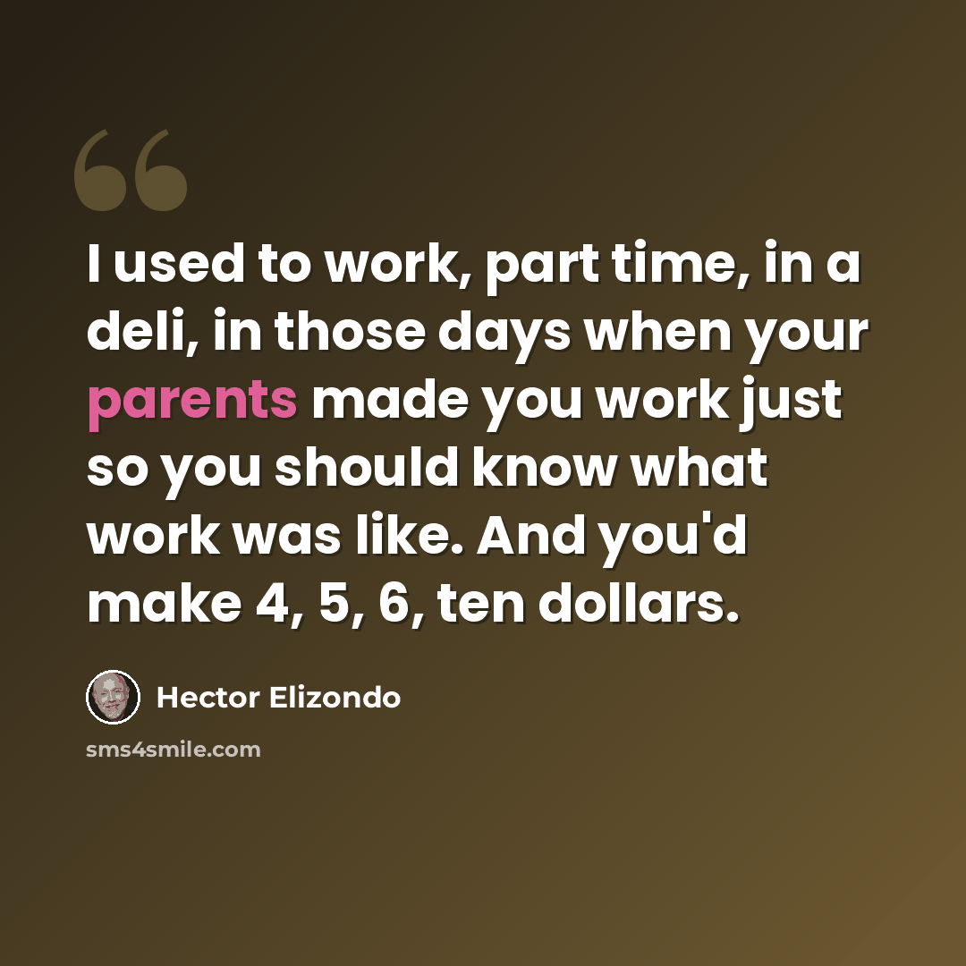 “I used to work, part time, in a deli, in those days when your parents made you work just so you should know what work was like. And you'd make 4, 5, 6, ten dollars.” quote by Hector Elizondo