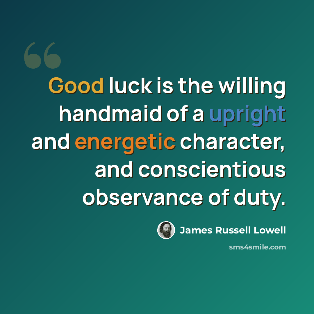 “Good luck is the willing handmaid of a upright and energetic character, and conscientious observance of duty.” quote by James Russell Lowell