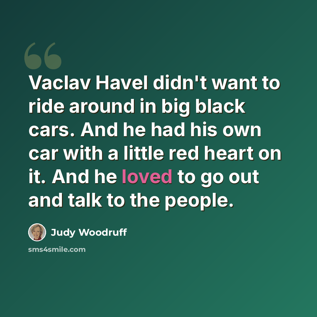 “Vaclav Havel didn't want to ride around in big black cars. And he had his own car with a little red heart on it. And he loved to go out and talk to the people.” quote by Judy Woodruff
