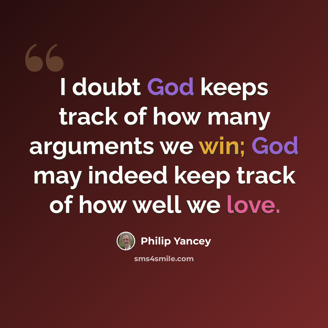 “I doubt God keeps track of how many arguments we win; God may indeed keep track of how well we love.” quote by Philip Yancey