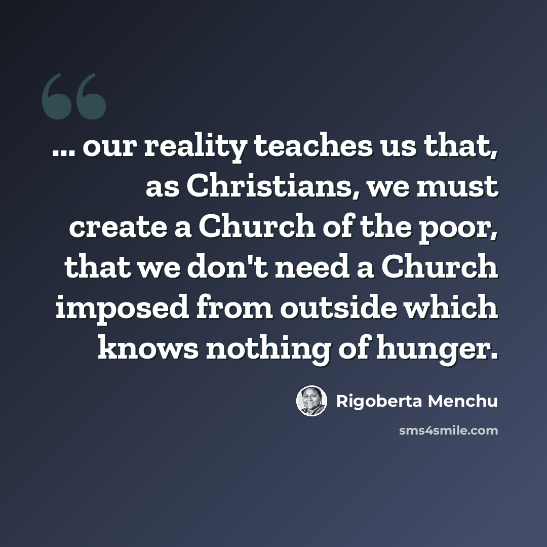 “... our reality teaches us that, as Christians, we must create a Church of the poor, that we don't need a Church imposed from outside which knows nothing of hunger.” quote by Rigoberta Menchu