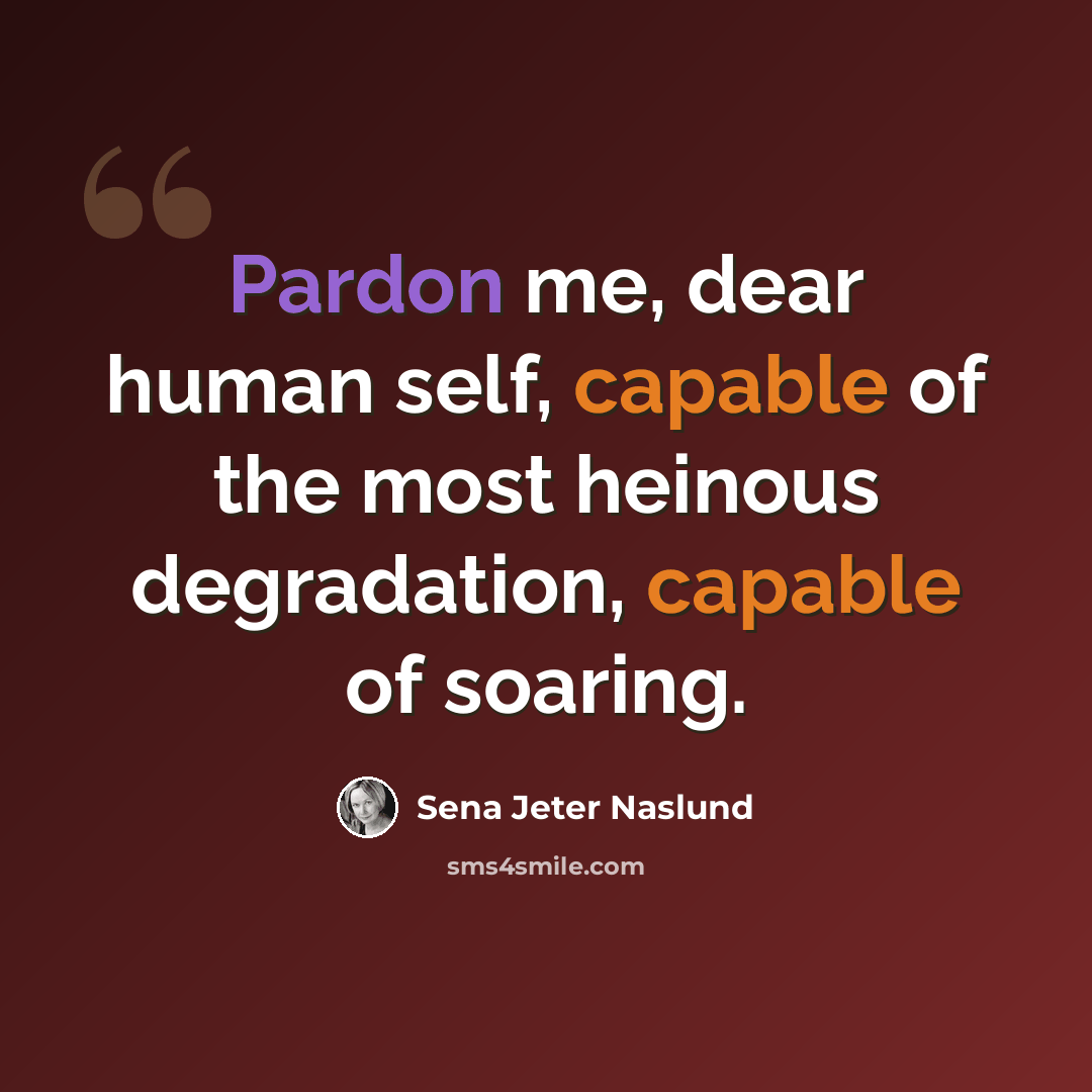 “Pardon me, dear human self, capable of the most heinous degradation, capable of soaring.” quote by Sena Jeter Naslund